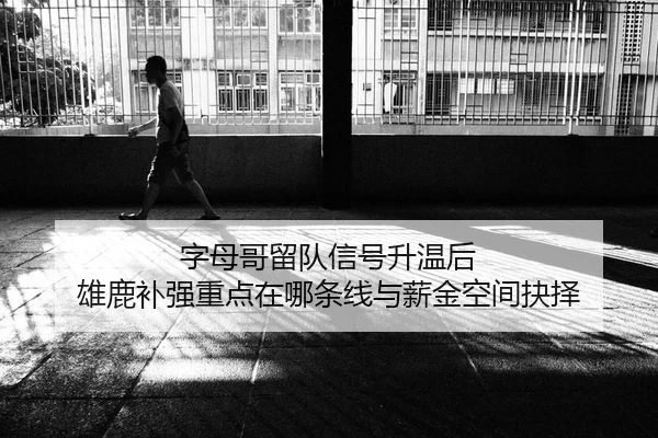 字母哥留队信号升温后 雄鹿补强重点在哪条线与薪金空间抉择