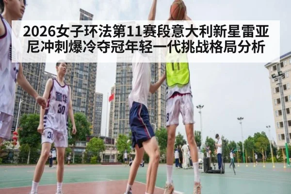 2026女子环法第11赛段意大利新星雷亚尼冲刺爆冷夺冠年轻一代挑战格局分析