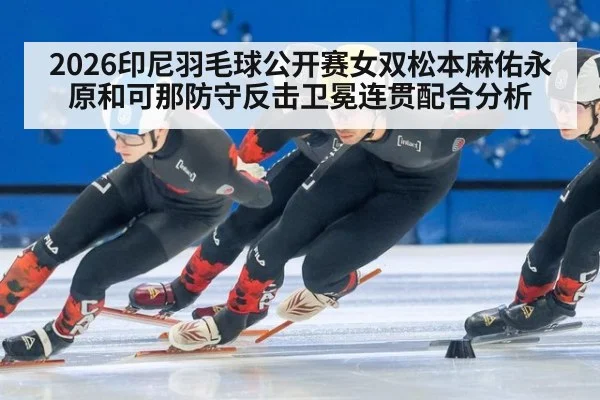 2026印尼羽毛球公开赛女双松本麻佑永原和可那防守反击卫冕连贯配合分析