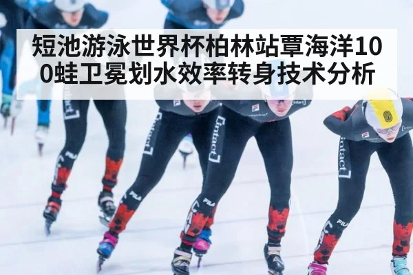 短池游泳世界杯柏林站覃海洋100蛙卫冕划水效率转身技术分析