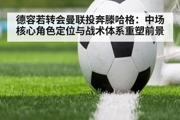 德容若转会曼联投奔滕哈格：中场核心角色定位与战术体系重塑前景