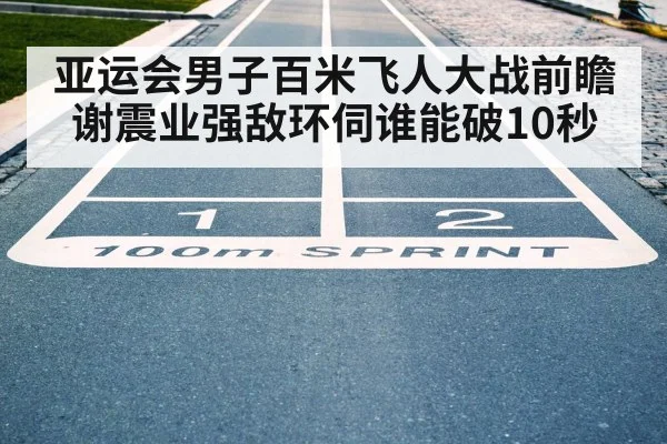 亚运会男子百米飞人大战前瞻 谢震业强敌环伺谁能破10秒