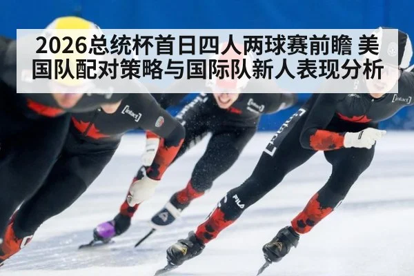 2026总统杯首日四人两球赛前瞻 美国队配对策略与国际队新人表现分析
