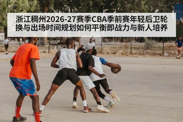 浙江稠州2026-27赛季CBA季前赛年轻后卫轮换与出场时间规划如何平衡即战力与新人培养