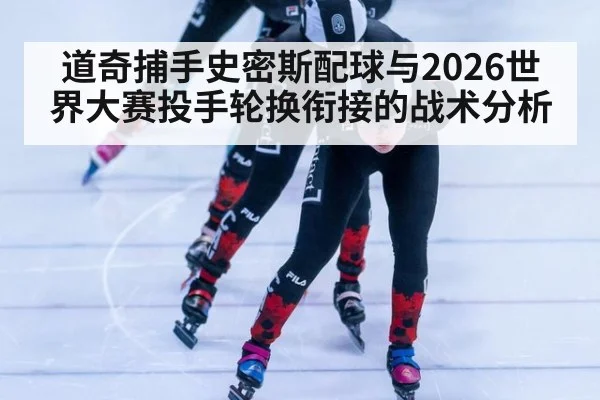 道奇捕手史密斯配球与2026世界大赛投手轮换衔接的战术分析